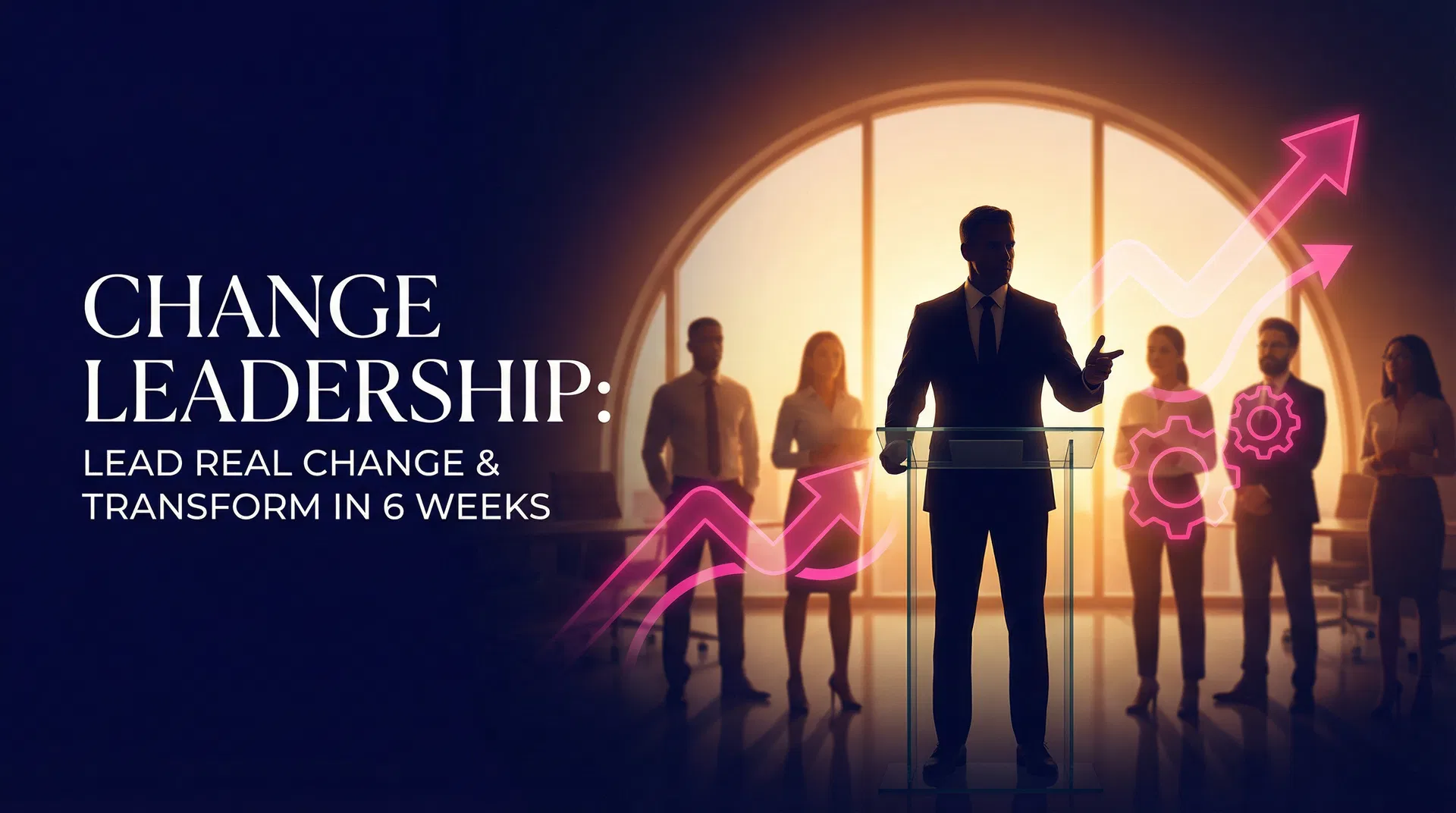 Change Leadership: Lead Real Change & Transform in 6 Weeks