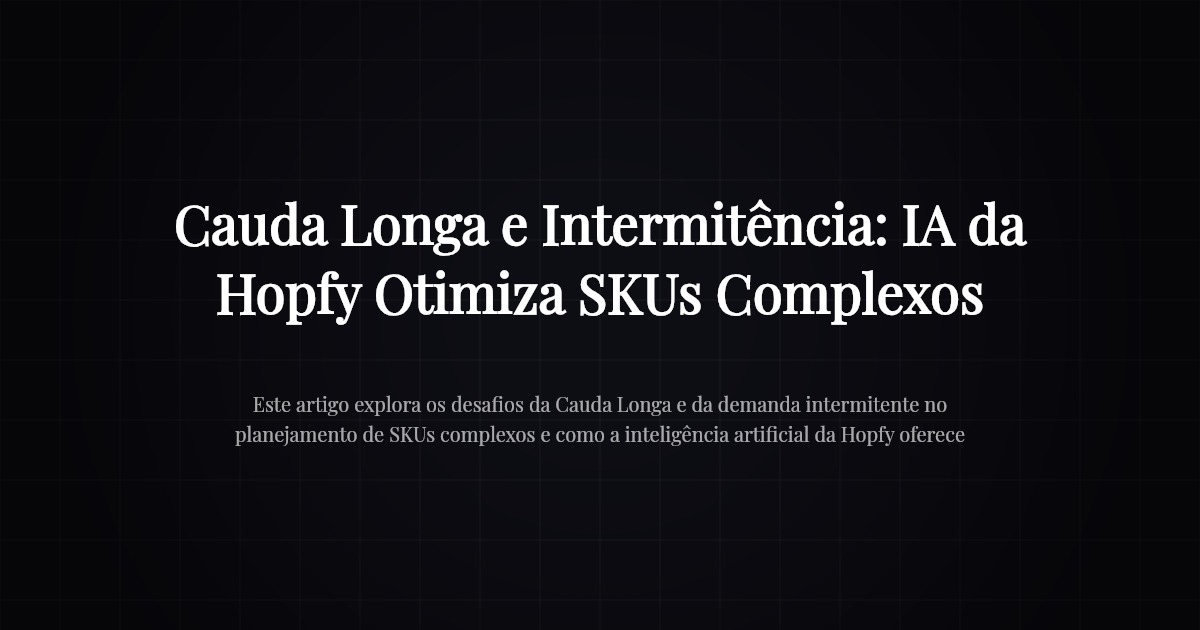 Cauda Longa e Intermitência: IA da Hopfy Otimiza SKUs Complexos