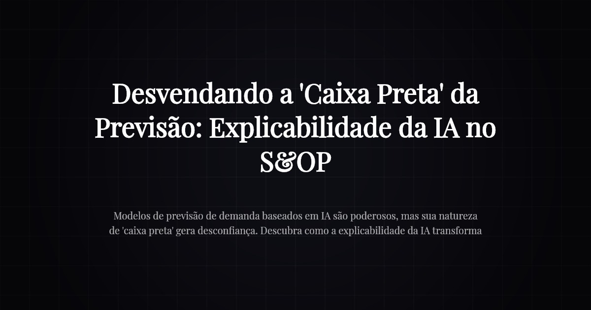 Desvendando a 'Caixa Preta' da Previsão: Explicabilidade da IA no S&OP