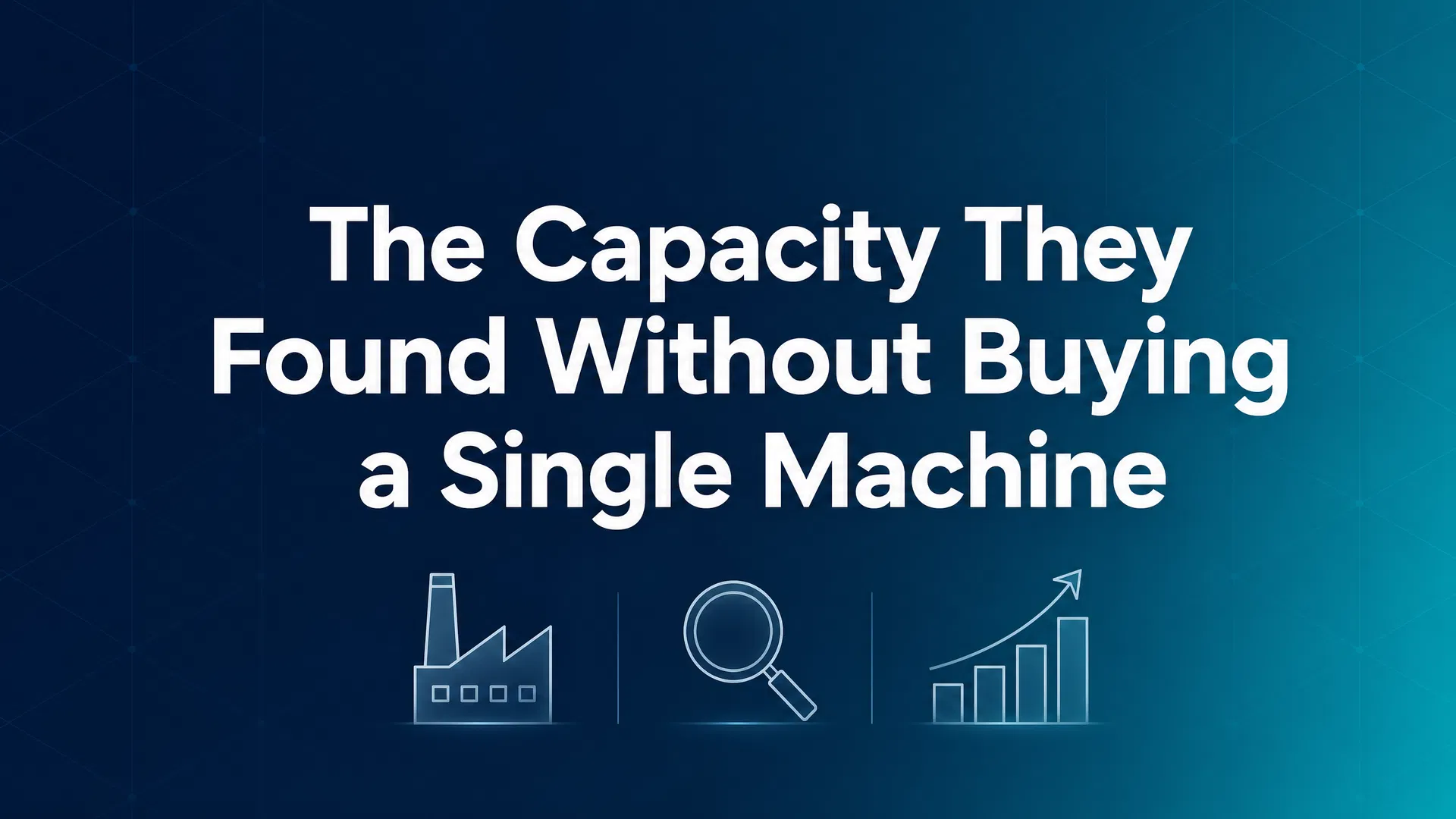 The Capacity They Found Without Buying a Single Machine