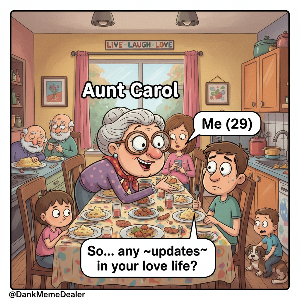 Aunt Carol just asked if I'm dating anyone. It's not even dessert yet.