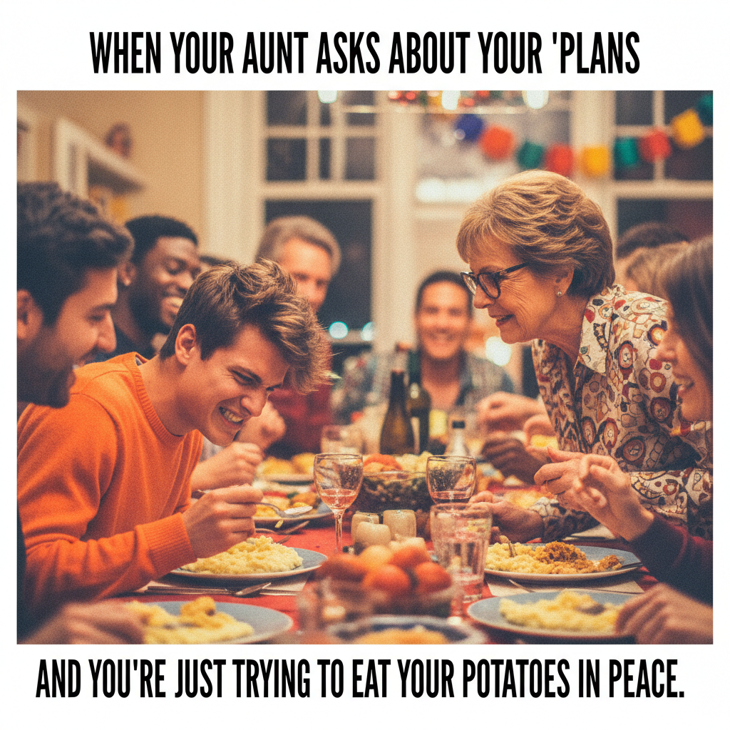 Aunt Carol just asked me why I'm still single. It's not even dessert yet.