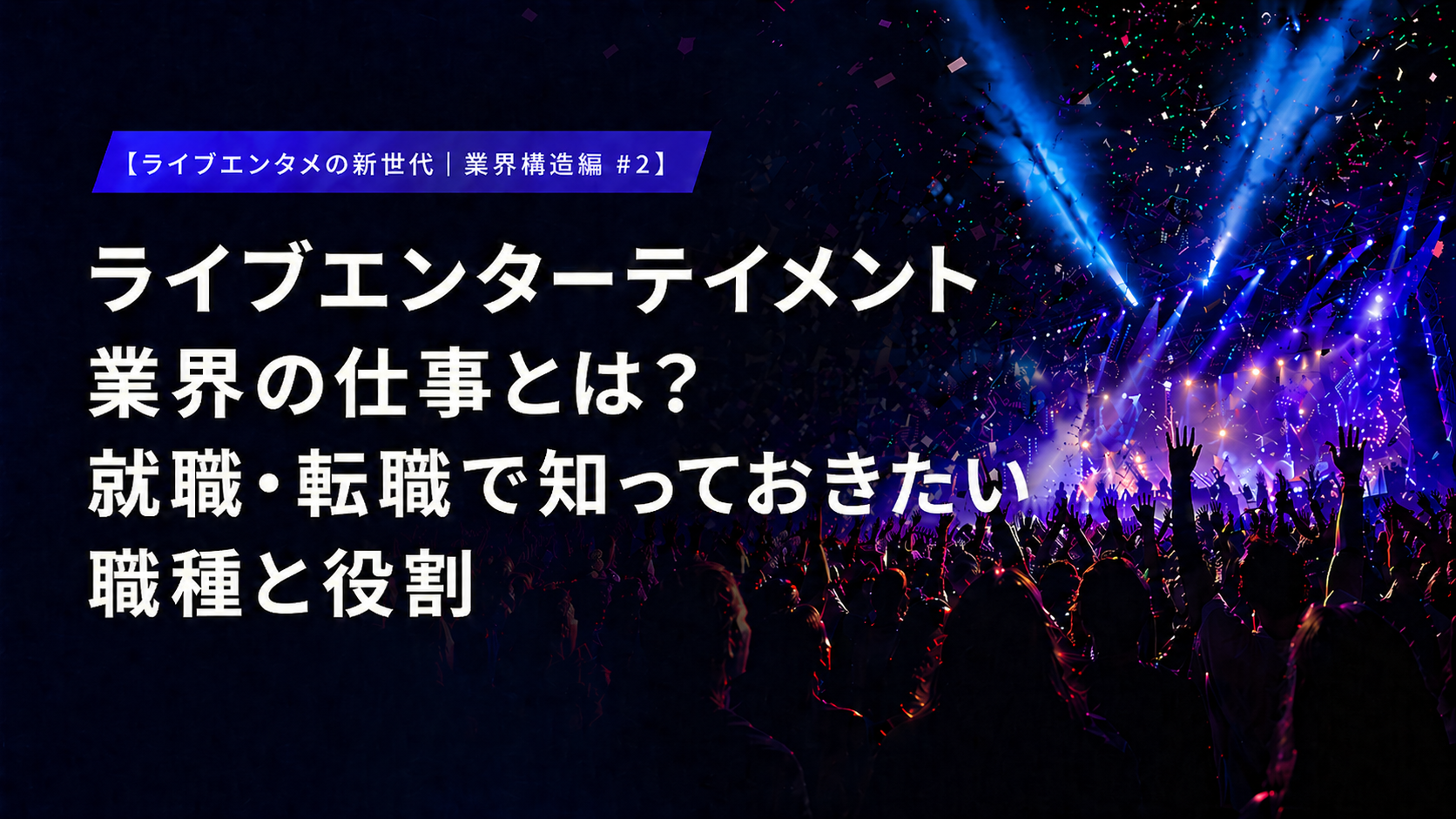 【ライブエンタメの新世代｜業界構造編 #2】ライブエンターテイメント業界の仕事とは？ 就職・転職で知っておきたい職種と役割