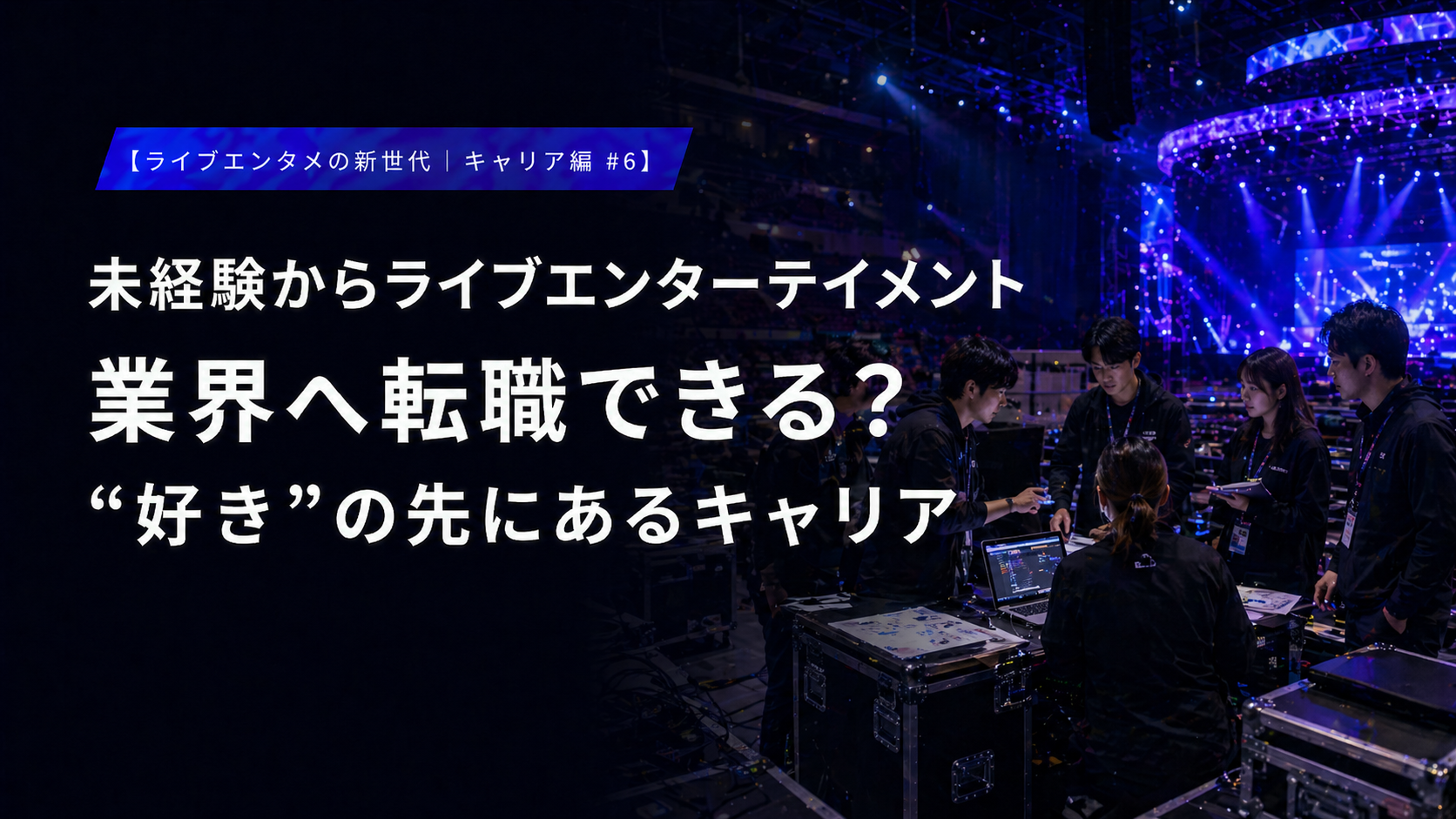 【ライブエンタメの新世代｜キャリア編 #6】 未経験からライブエンターテイメント業界へ転職できる？ “好き”の先にあるキャリア