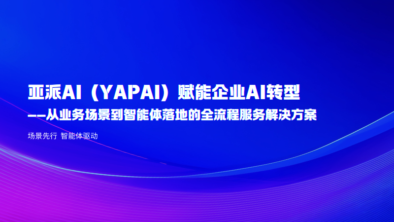 亚派AI(YAPAI)赋能企业AI转型方案:从业务场景到智能体落地的全流程服务解决方案