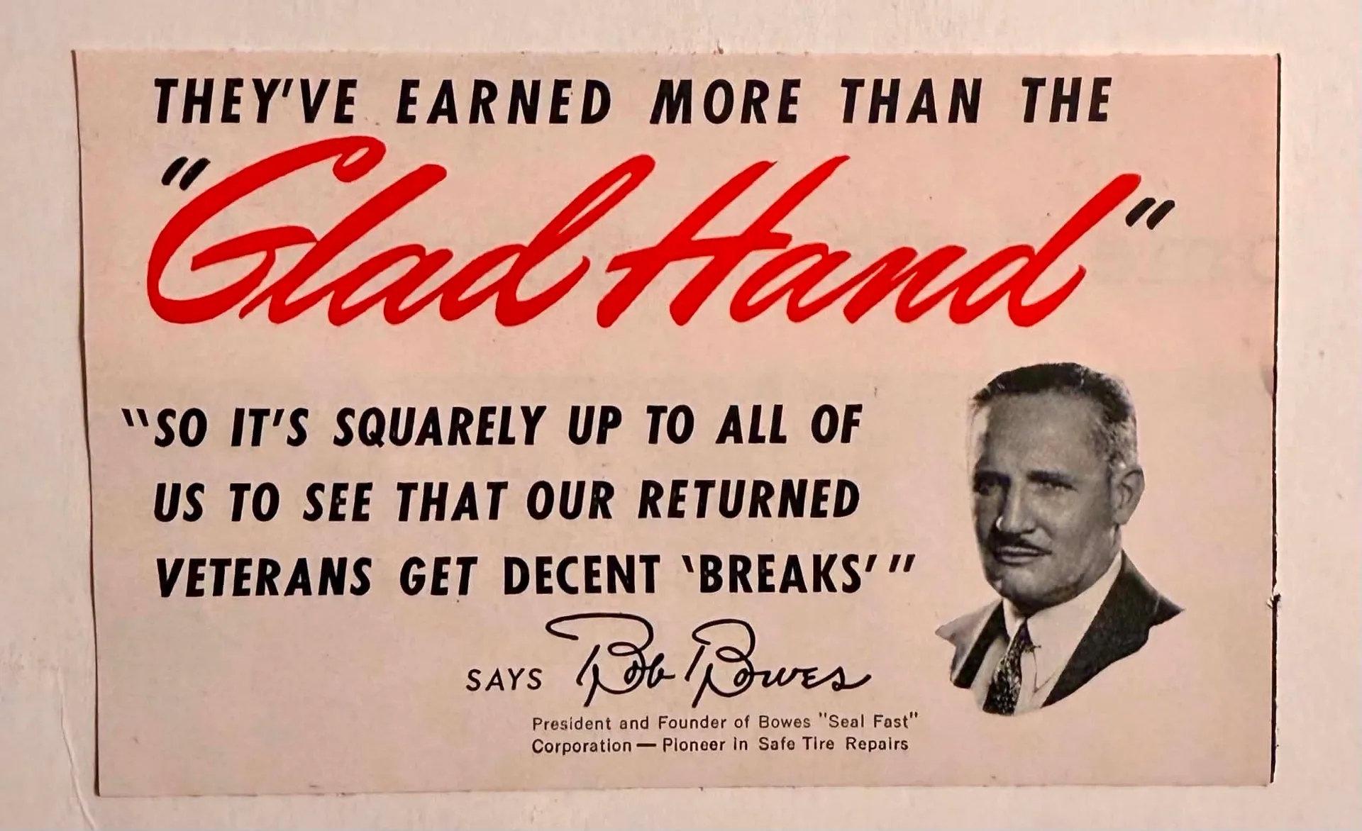 A vintage spot-color advertisement printed on warm, off-white paper. At the top, stark black sans-serif text reads "THEY'VE EARNED MORE THAN THE". Below this, a large, sweeping red cursive font declares "Glad Hand". In the center, a quote in bold black sans-serif states, "'SO IT'S SQUARELY UP TO ALL OF US TO SEE THAT OUR RETURNED VETERANS GET DECENT 'BREAKS''". At the bottom center, a facsimile signature reads "Bob Bowes," positioned above the title: "President and Founder of Bowes 'Seal Fast' Corporation — Pioneer in Safe Tire Repairs". To the right is a mechanical halftone portrait of Robert M. Bowes, a middle-aged man with a mustache, wearing a suit and tie, looking directly at the viewer.