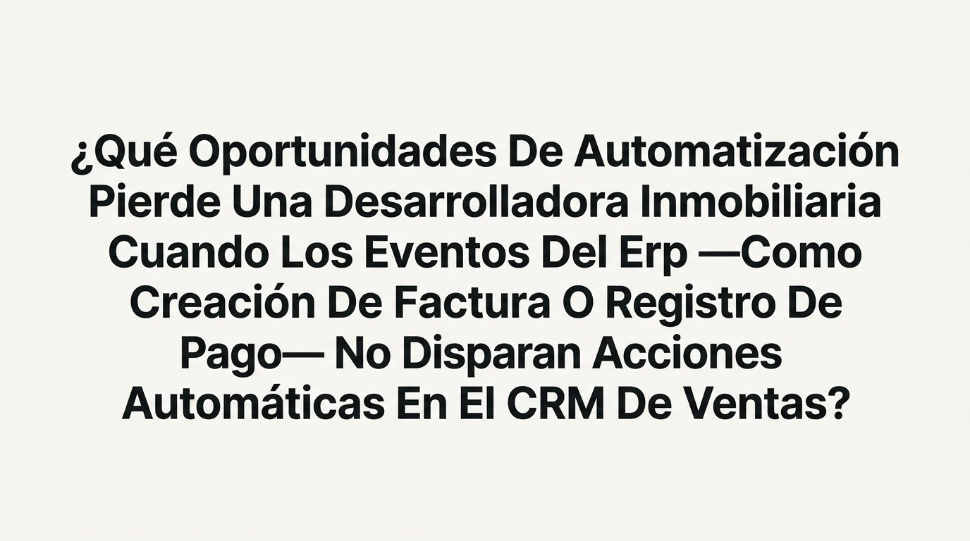 ¿Qué oportunidades de automatización pierde una desarrolladora inmobiliaria cuando los eventos del ERP no disparan acciones en el CRM de ventas?