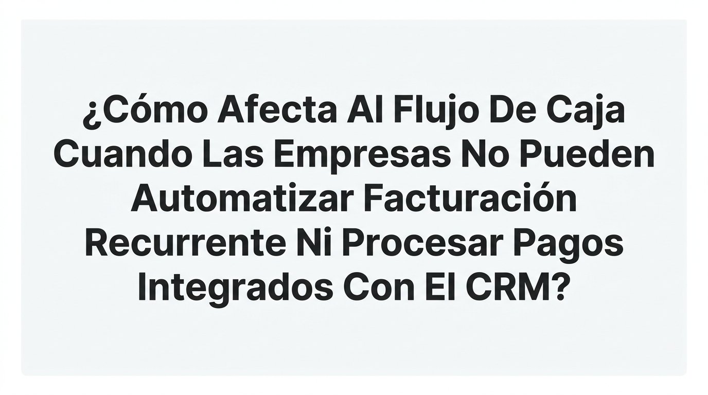 Cómo afecta al flujo de caja no automatizar la facturación recurrente ni los pagos integrados con el CRM