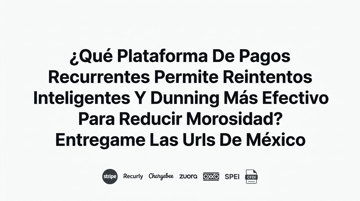 Plataformas de pagos recurrentes con reintentos inteligentes y dunning: cómo reducir la morosidad (y qué opciones hay en México)